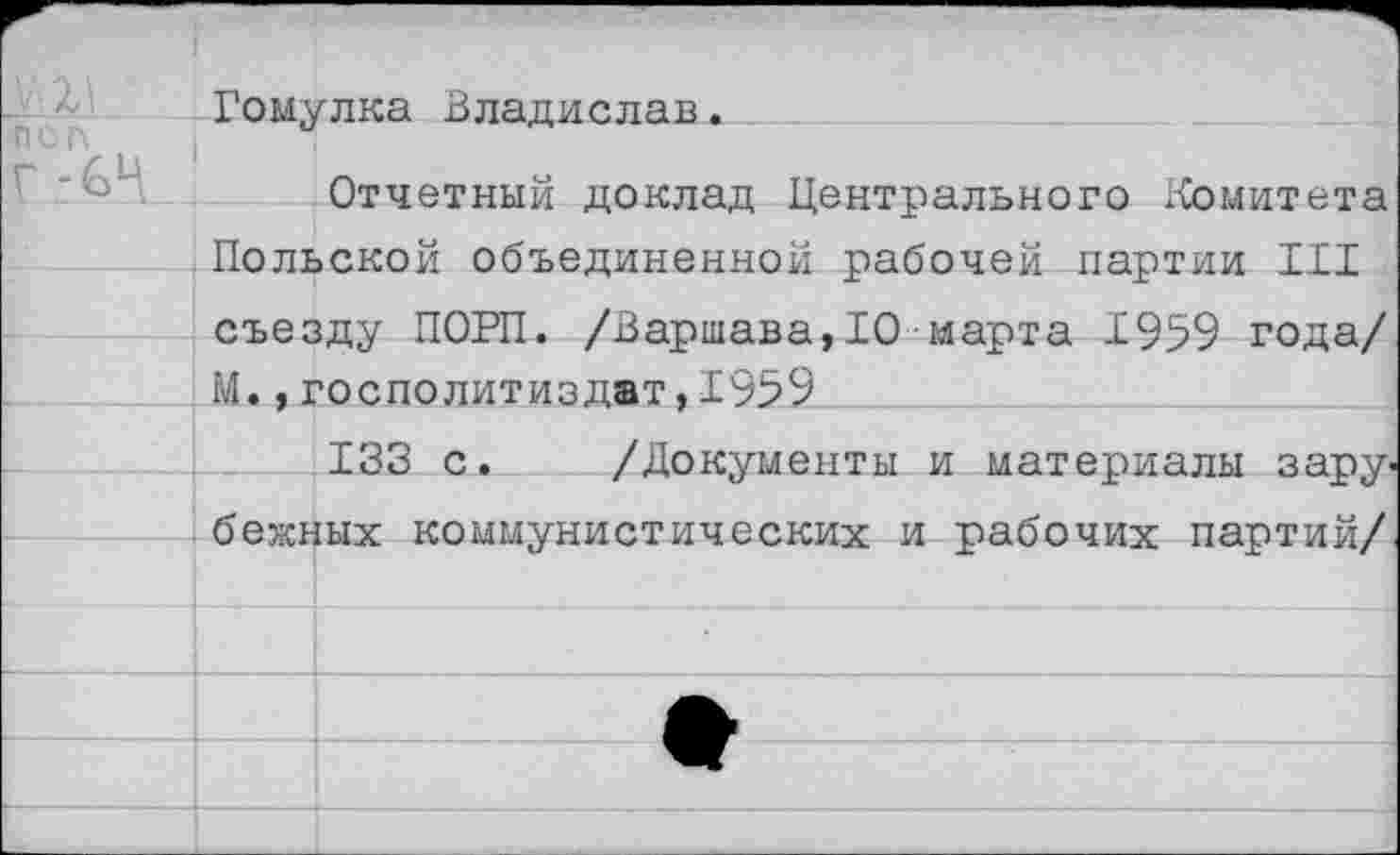 ﻿Гомулка Владислав.
пол
Отчетный доклад Центрального Комитета Польской объединенной рабочей партии III съезду ПОРП. /Варшава,10 марта 1959 года/ М.,госполитиздат,1959
133 с. /Документы и материалы зарубежных коммунистических и рабочих партий/